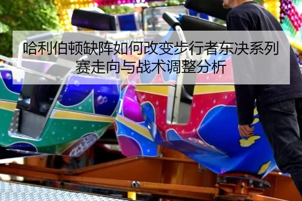 ha-li-bo-dun-que-zhen-ru-he-gai-bian-bu-xing-zhe-dong-jue-xi-lie-sai-zou-xiang-yu-zhan-shu-tiao-zheng-fen-xi-2-498.jpg