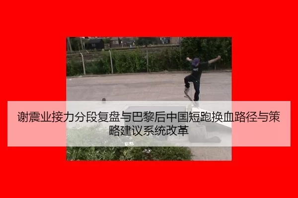 谢震业接力分段复盘与巴黎后中国短跑换血路径与策略建议系统改革